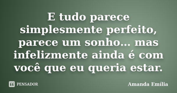 E tudo parece simplesmente perfeito, parece um sonho… mas infelizmente ainda é com você que eu queria estar.... Frase de Amanda Emilia.