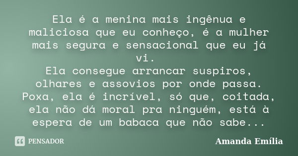 Ela é a menina mais ingênua e maliciosa que eu conheço, é a mulher mais segura e sensacional que eu já vi. Ela consegue arrancar suspiros, olhares e assovios po... Frase de Amanda Emília.