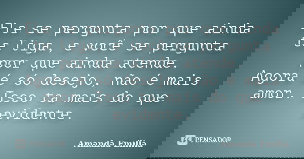 Ele se pergunta por que ainda te liga, e você se pergunta por que ainda atende. Agora é só desejo, não é mais amor. Isso ta mais do que evidente.... Frase de Amanda Emília.