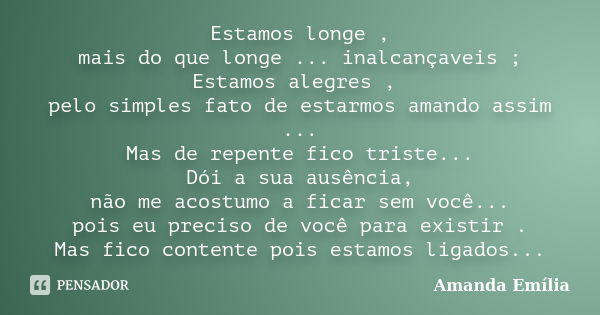 Estamos longe , mais do que longe ... inalcançaveis ; Estamos alegres , pelo simples fato de estarmos amando assim ... Mas de repente fico triste... Dói a sua a... Frase de Amanda Emília.