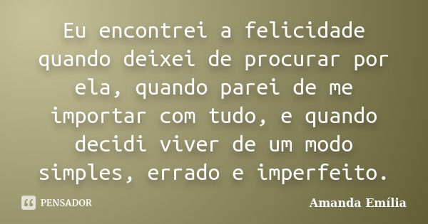 Eu encontrei a felicidade quando deixei de procurar por ela, quando parei de me importar com tudo, e quando decidi viver de um modo simples, errado e imperfeito... Frase de Amanda Emília.