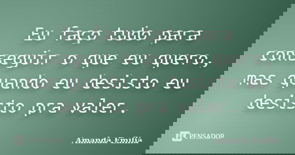 Eu faço tudo para conseguir o que eu quero, mas quando eu desisto eu desisto pra valer.... Frase de Amanda Emília.