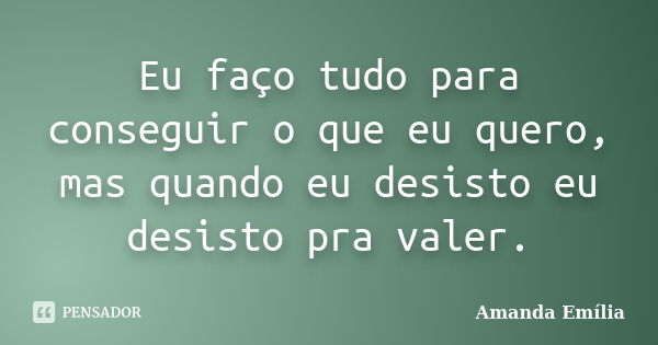 Eu faço tudo para conseguir o que eu quero, mas quando eu desisto eu desisto pra valer.... Frase de Amanda Emília.