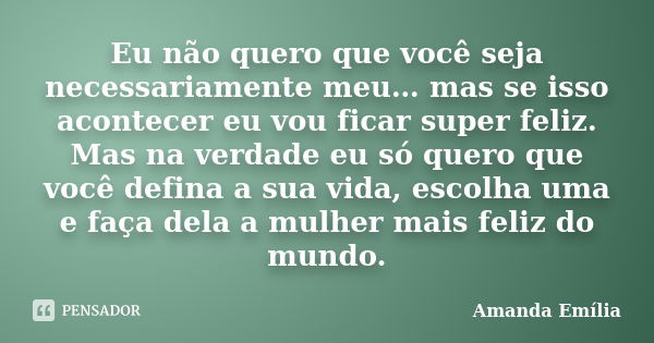 Eu não quero que você seja necessariamente meu… mas se isso acontecer eu vou ficar super feliz. Mas na verdade eu só quero que você defina a sua vida, escolha u... Frase de Amanda Emília.