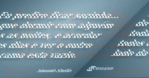 Eu prefiro ficar sozinha... do que dormir com alguém todas as noites, e acordar todos os dias e ver o outro lado da cama esta vazio.... Frase de Amanda Emília.