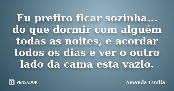 Eu prefiro ficar sozinha... do que dormir com alguém todas as noites, e acordar todos os dias e ver o outro lado da cama esta vazio.... Frase de Amanda Emília.