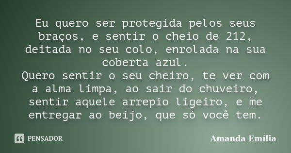 Eu quero ser protegida pelos seus braços, e sentir o cheio de 212, deitada no seu colo, enrolada na sua coberta azul. Quero sentir o seu cheiro, te ver com a al... Frase de Amanda Emília.