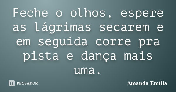 Feche o olhos, espere as lágrimas secarem e em seguida corre pra pista e dança mais uma.... Frase de Amanda Emília.