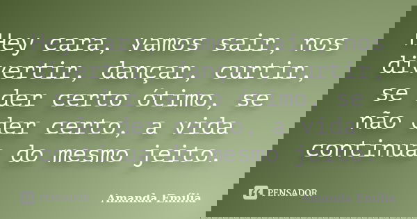 Hey cara, vamos sair, nos divertir, dançar, curtir, se der certo ótimo, se não der certo, a vida continua do mesmo jeito.... Frase de Amanda Emília.