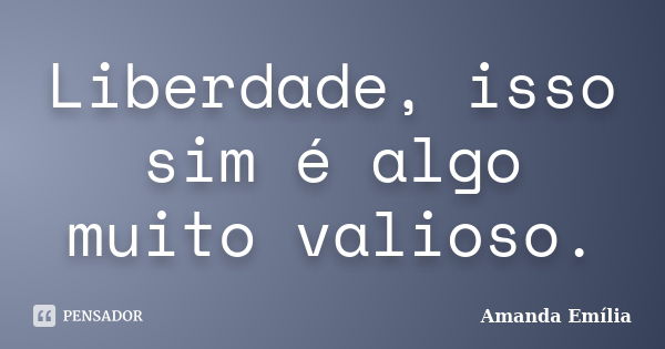 Liberdade, isso sim é algo muito valioso.... Frase de Amanda Emília.