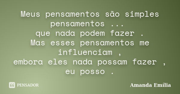 Meus pensamentos são simples pensamentos ... que nada podem fazer . Mas esses pensamentos me influenciam , embora eles nada possam fazer , eu posso .... Frase de Amanda Emília.