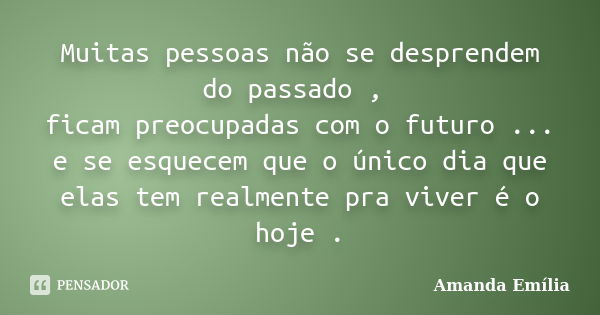 Muitas pessoas não se desprendem do passado , ficam preocupadas com o futuro ... e se esquecem que o único dia que elas tem realmente pra viver é o hoje .... Frase de Amanda Emília.