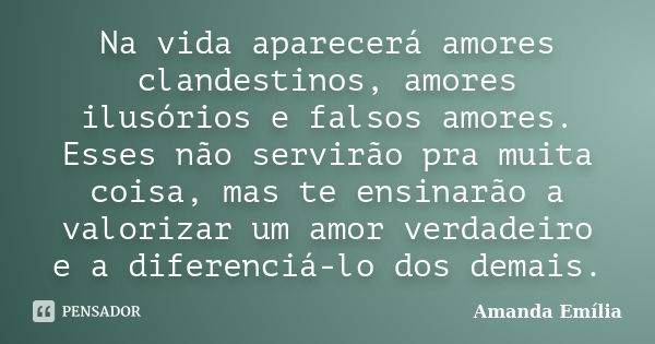 Na vida aparecerá amores clandestinos, amores ilusórios e falsos amores. Esses não servirão pra muita coisa, mas te ensinarão a valorizar um amor verdadeiro e a... Frase de Amanda Emília.