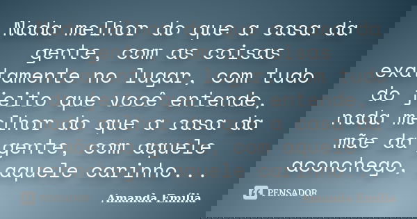 Nada melhor do que a casa da gente, com as coisas exatamente no lugar, com tudo do jeito que você entende, nada melhor do que a casa da mãe da gente, com aquele... Frase de Amanda Emilia.