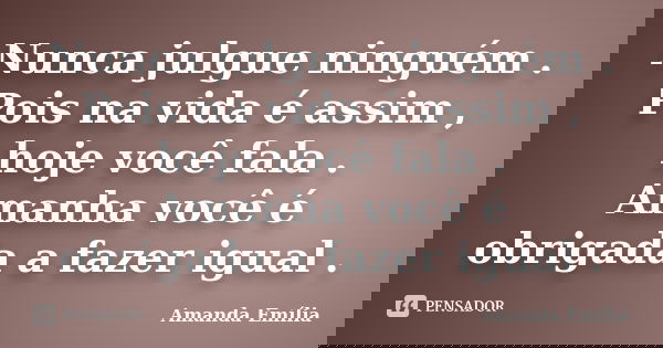 Nunca julgue ninguém . Pois na vida é assim , hoje você fala . Amanha você é obrigada a fazer igual .... Frase de Amanda Emília.