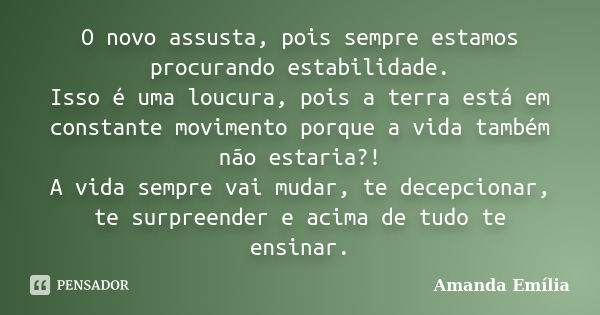 O novo assusta, pois sempre estamos procurando estabilidade. Isso é uma loucura, pois a terra está em constante movimento porque a vida também não estaria?! A v... Frase de Amanda Emília.