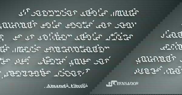O sorriso dela muda quando ela está ao seu lado, e o olhar dela fica ainda mais encantador quando te vê. Será que só você não percebe isso?... Frase de Amanda Emília.
