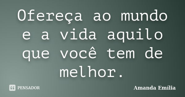 Ofereça ao mundo e a vida aquilo que você tem de melhor.... Frase de Amanda Emília.