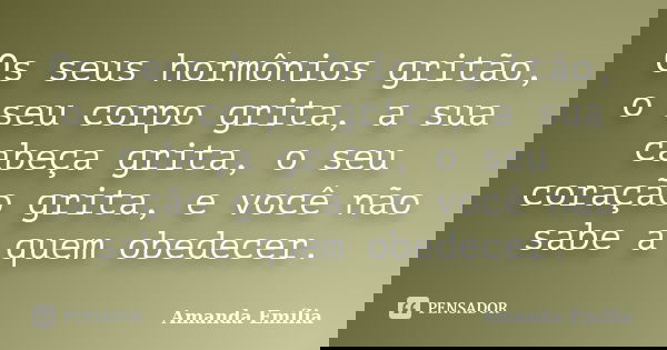 Os seus hormônios gritão, o seu corpo grita, a sua cabeça grita, o seu coração grita, e você não sabe a quem obedecer.... Frase de Amanda Emília.