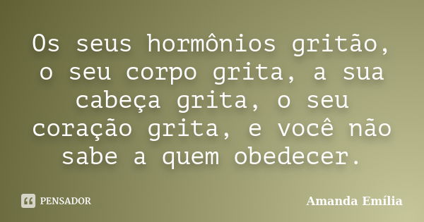 Os seus hormônios gritão, o seu corpo grita, a sua cabeça grita, o seu coração grita, e você não sabe a quem obedecer.... Frase de Amanda Emília.