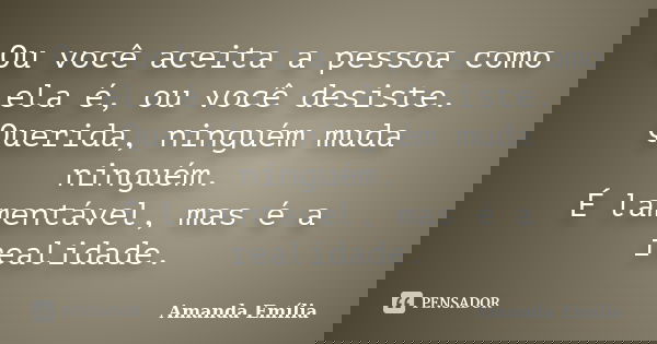 Ou você aceita a pessoa como ela é, ou você desiste. Querida, ninguém muda ninguém. É lamentável, mas é a realidade.... Frase de Amanda Emília.