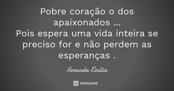 Pobre coração o dos apaixonados ... Pois espera uma vida inteira se preciso for e não perdem as esperanças .... Frase de Amanda Emília.