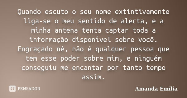 Quando escuto o seu nome extintivamente liga-se o meu sentido de alerta, e a minha antena tenta captar toda a informação disponível sobre você. Engraçado né, nã... Frase de Amanda Emília.