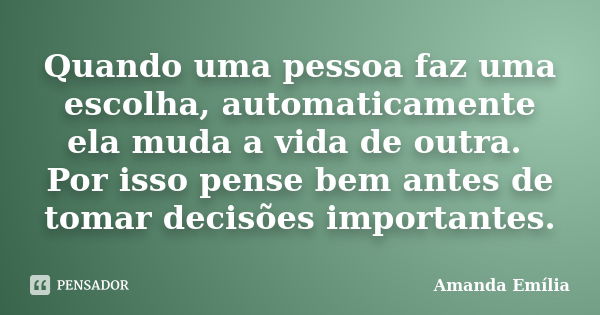 Quando uma pessoa faz uma escolha, automaticamente ela muda a vida de outra. Por isso pense bem antes de tomar decisões importantes.... Frase de Amanda Emília.