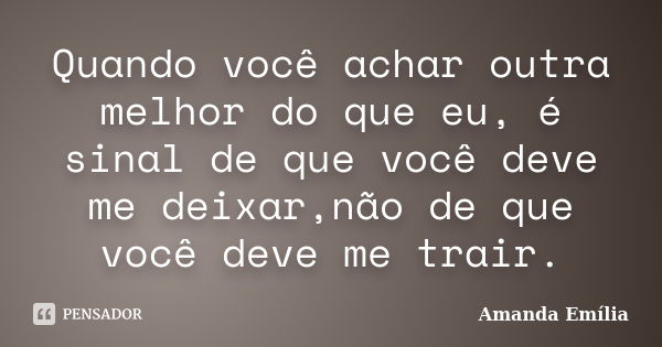 Quando você achar outra melhor do que eu, é sinal de que você deve me deixar,não de que você deve me trair.... Frase de Amanda Emília.