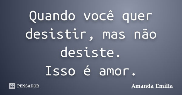 Quando você quer desistir, mas não desiste. Isso é amor.... Frase de Amanda Emília.