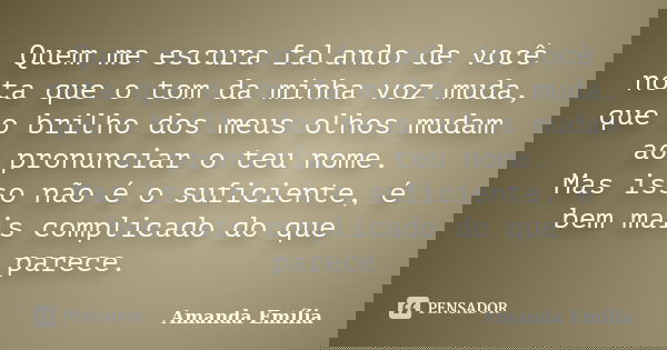 Quem me escura falando de você nota que o tom da minha voz muda, que o brilho dos meus olhos mudam ao pronunciar o teu nome. Mas isso não é o suficiente, é bem ... Frase de Amanda Emilia.