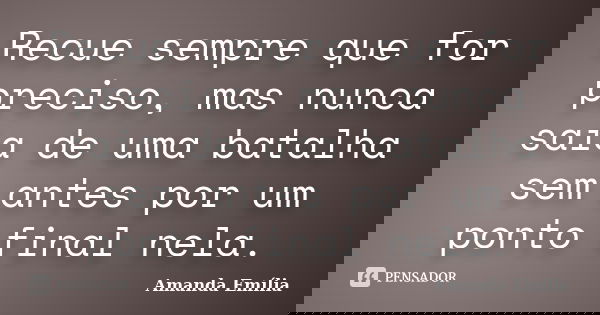 Recue sempre que for preciso, mas nunca saia de uma batalha sem antes por um ponto final nela.... Frase de Amanda Emília.