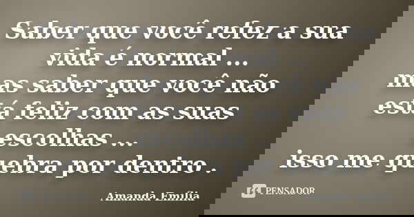 Saber que você refez a sua vida é normal ... mas saber que você não está feliz com as suas escolhas ... isso me quebra por dentro .... Frase de Amanda Emília.