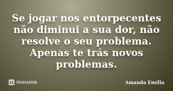 Se jogar nos entorpecentes não diminui a sua dor, não resolve o seu problema. Apenas te trás novos problemas.... Frase de Amanda Emília.