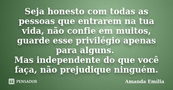 Seja honesto com todas as pessoas que entrarem na tua vida, não confie em muitos, guarde esse privilégio apenas para alguns. Mas independente do que você faça, ... Frase de Amanda Emília.