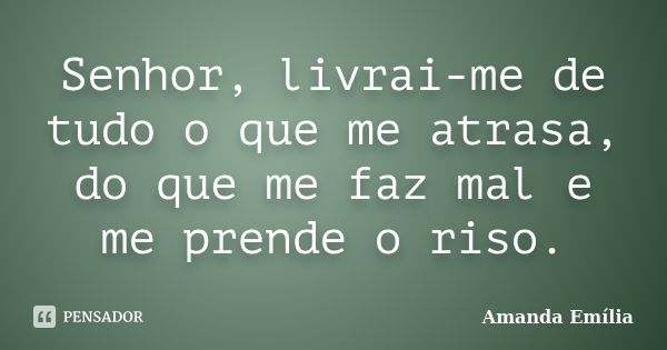 Senhor, livrai-me de tudo o que me atrasa, do que me faz mal e me prende o riso.... Frase de Amanda Emília.