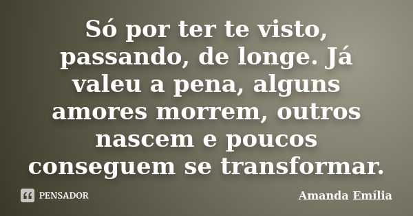 Só por ter te visto, passando, de longe. Já valeu a pena, alguns amores morrem, outros nascem e poucos conseguem se transformar.... Frase de Amanda Emília.