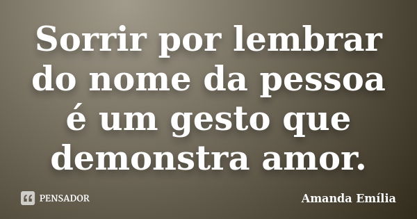 Sorrir por lembrar do nome da pessoa é um gesto que demonstra amor.... Frase de Amanda Emília.