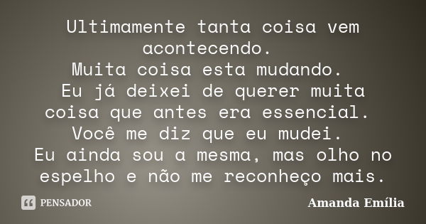 Ultimamente tanta coisa vem acontecendo. Muita coisa esta mudando. Eu já deixei de querer muita coisa que antes era essencial. Você me diz que eu mudei. Eu aind... Frase de Amanda Emília.