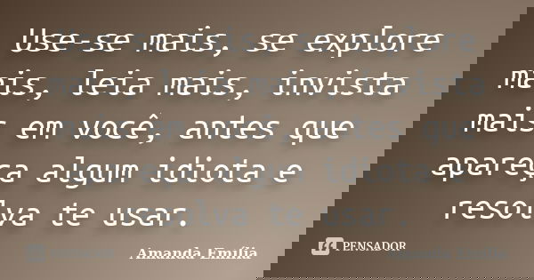 Use-se mais, se explore mais, leia mais, invista mais em você, antes que apareça algum idiota e resolva te usar.... Frase de Amanda Emília.