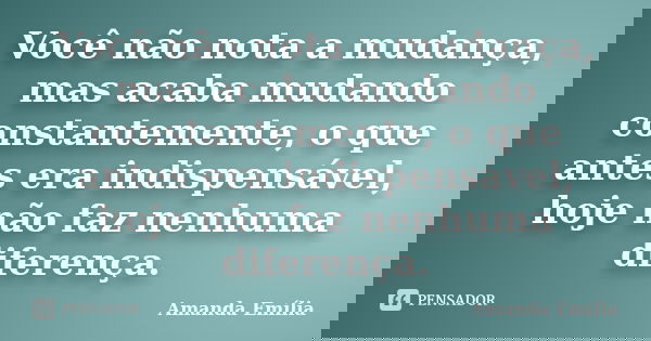Você não nota a mudança, mas acaba mudando constantemente, o que antes era indispensável, hoje não faz nenhuma diferença.... Frase de Amanda Emília.