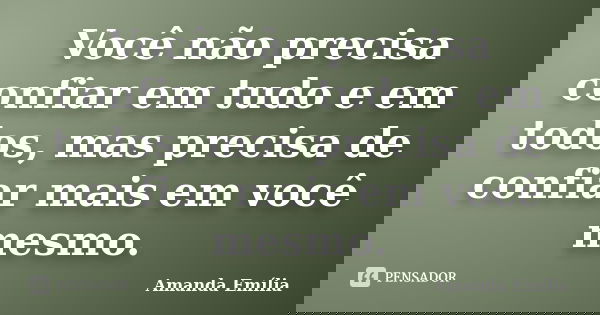 Você não precisa confiar em tudo e em todos, mas precisa de confiar mais em você mesmo.... Frase de Amanda Emília.