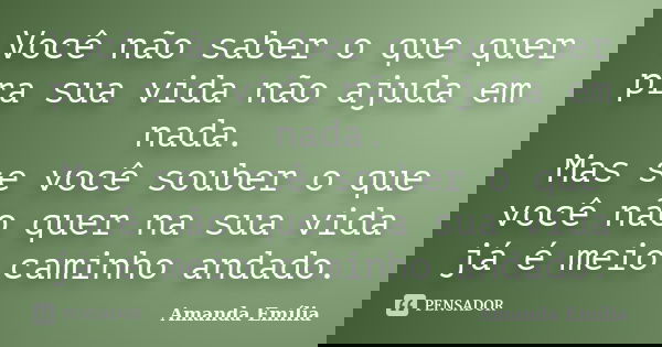 Você não saber o que quer pra sua vida não ajuda em nada. Mas se você souber o que você não quer na sua vida já é meio caminho andado.... Frase de Amanda Emília.