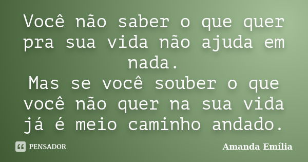 Você não saber o que quer pra sua vida não ajuda em nada. Mas se você souber o que você não quer na sua vida já é meio caminho andado.... Frase de Amanda Emília.