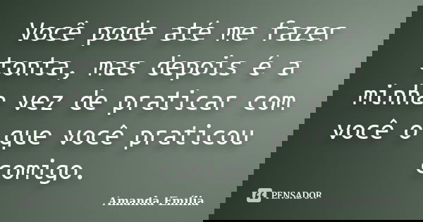 Você pode até me fazer tonta, mas depois é a minha vez de praticar com você o que você praticou comigo.... Frase de Amanda Emília.
