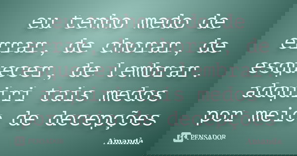 eu tenho medo de errar, de chorar, de esquecer, de lembrar. adquiri tais medos por meio de decepções... Frase de Amanda.