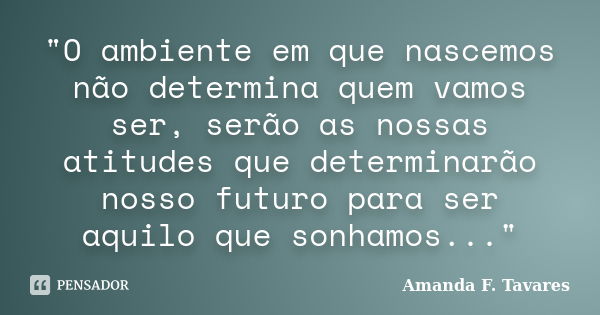 "O ambiente em que nascemos não determina quem vamos ser, serão as nossas atitudes que determinarão nosso futuro para ser aquilo que sonhamos..."... Frase de Amanda F. Tavares.