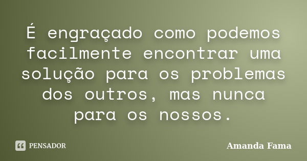 É engraçado como podemos facilmente encontrar uma solução para os problemas dos outros, mas nunca para os nossos.... Frase de Amanda Fama.