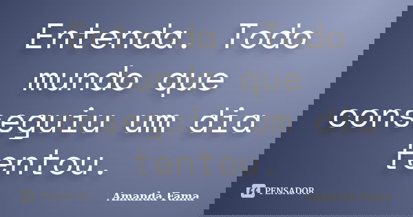 Entenda. Todo mundo que conseguiu um dia tentou.... Frase de Amanda Fama.