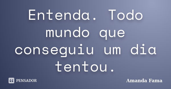 Entenda. Todo mundo que conseguiu um dia tentou.... Frase de Amanda Fama.